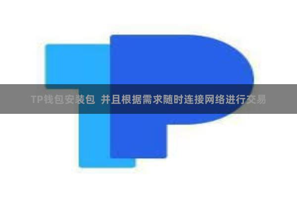 TP钱包安装包 并且根据需求随时连接网络进行交易