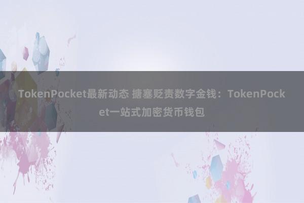 TokenPocket最新动态 搪塞贬责数字金钱：TokenPocket一站式加密货币钱包