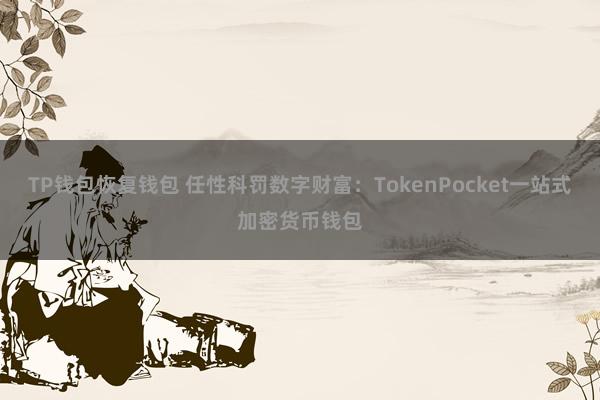 TP钱包恢复钱包 任性科罚数字财富：TokenPocket一站式加密货币钱包