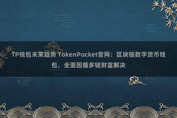 TP钱包未来趋势 TokenPocket官网：区块链数字货币钱包，全面因循多链财富解决